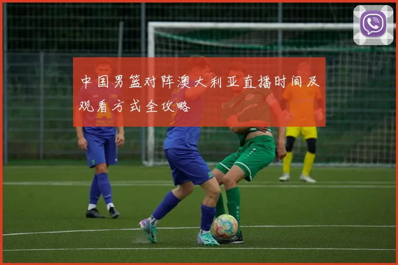 中国男篮对阵澳大利亚直播时间及观看方式全攻略