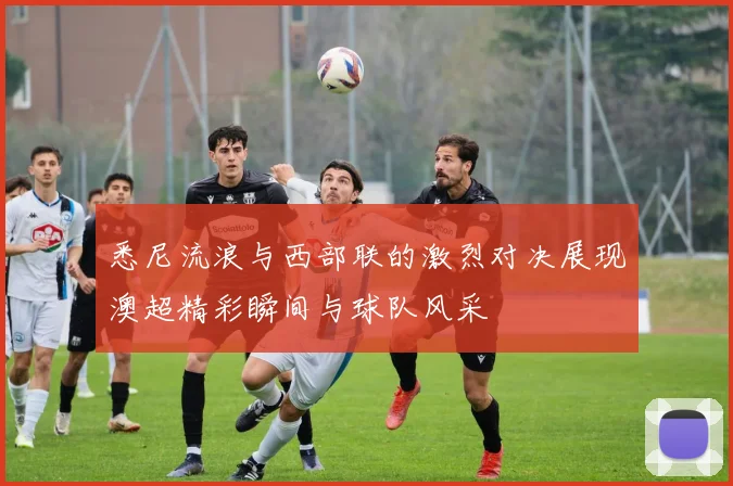 悉尼流浪与西部联的激烈对决展现澳超精彩瞬间与球队风采