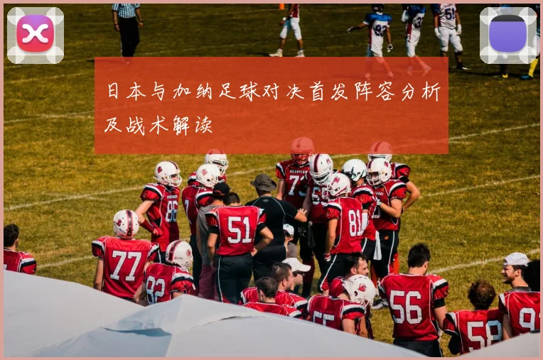 日本与加纳足球对决首发阵容分析及战术解读