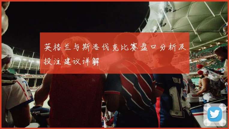 英格兰与斯洛伐克比赛盘口分析及投注建议详解