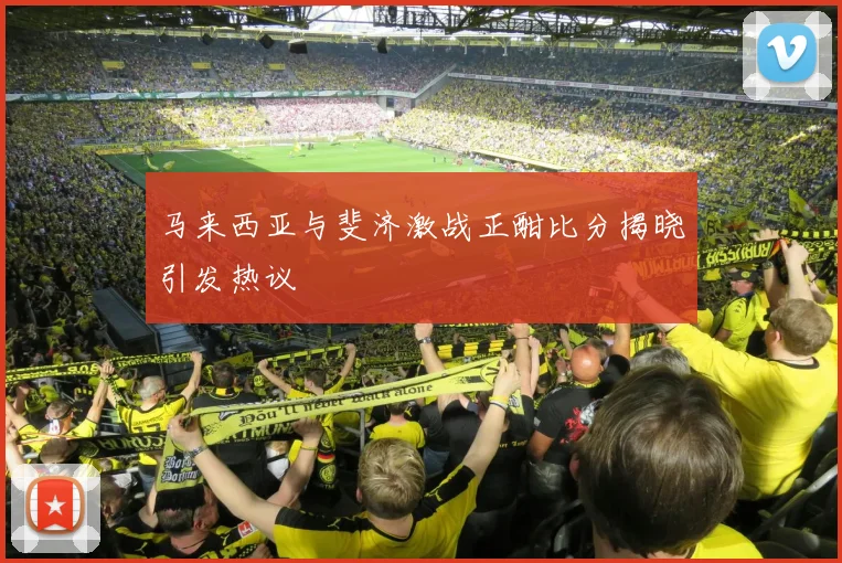 马来西亚与斐济激战正酣比分揭晓引发热议