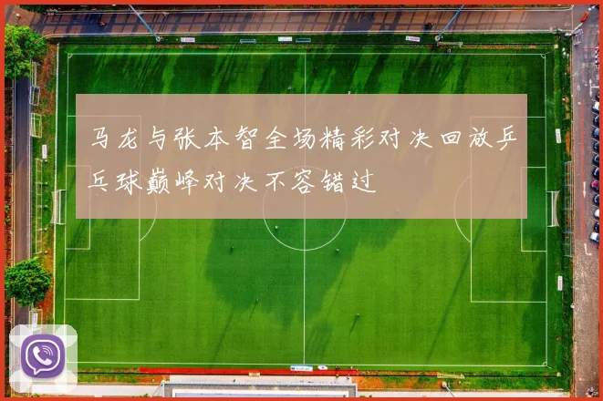 马龙与张本智全场精彩对决回放乒乓球巅峰对决不容错过