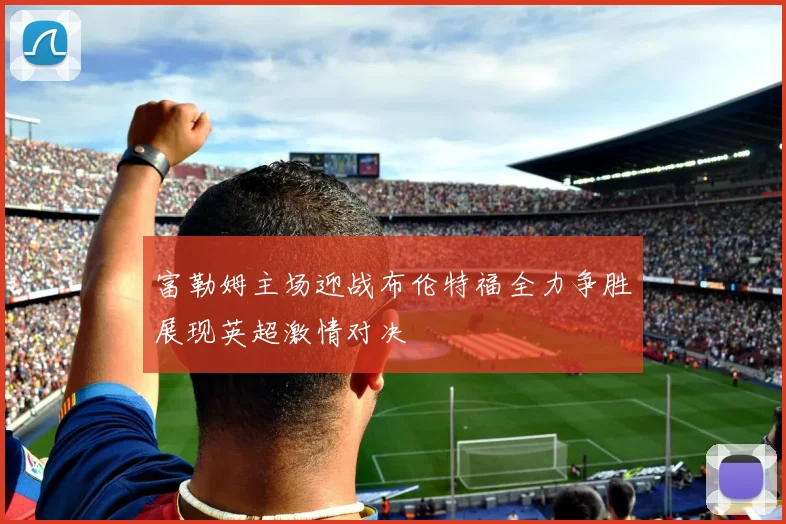 富勒姆主场迎战布伦特福全力争胜展现英超激情对决